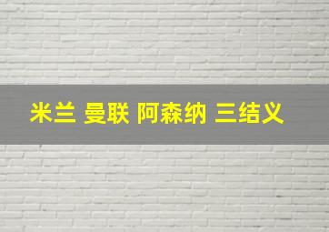 米兰 曼联 阿森纳 三结义